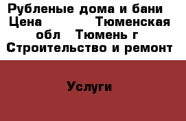 Рубленые дома и бани › Цена ­ 4 000 - Тюменская обл., Тюмень г. Строительство и ремонт » Услуги   